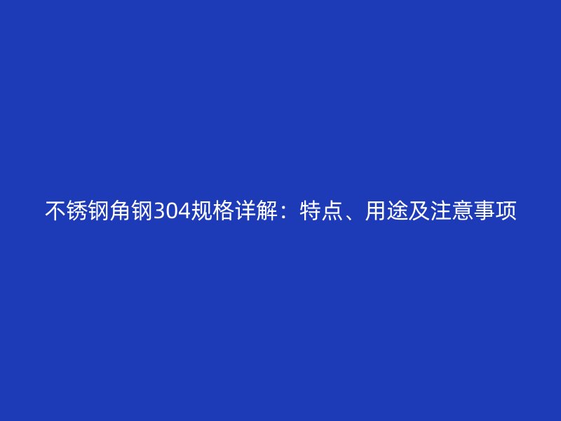 不銹鋼角鋼304規(guī)格詳解：特點(diǎn)、用途及注意事項(xiàng)