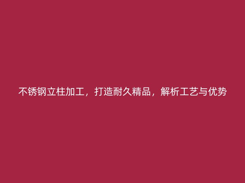 不銹鋼立柱加工，打造耐久精品，解析工藝與優(yōu)勢