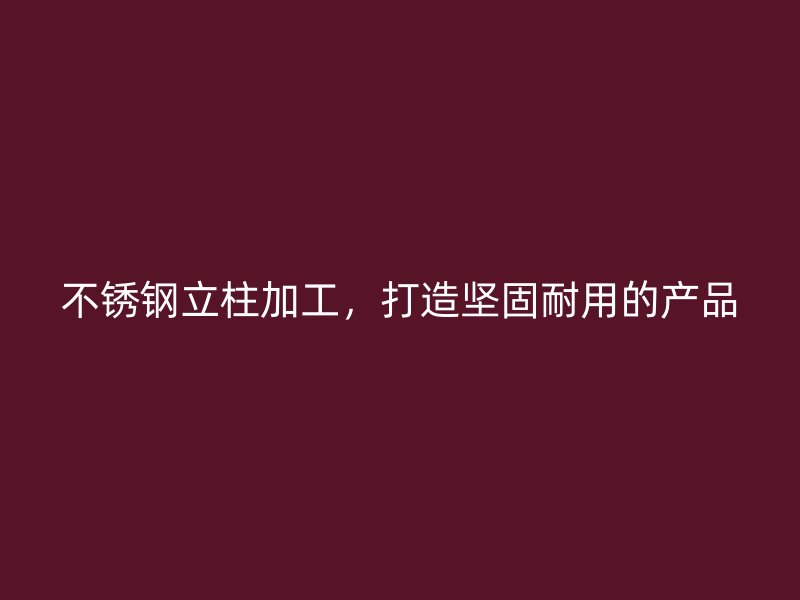不銹鋼立柱加工，打造堅(jiān)固耐用的產(chǎn)品