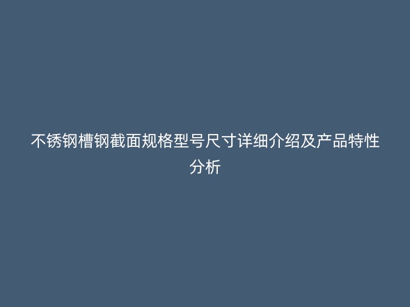不銹鋼槽鋼截面規(guī)格型號(hào)尺寸詳細(xì)介紹及產(chǎn)品特性分析