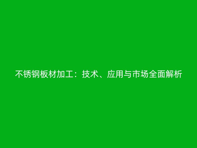 不銹鋼板材加工：技術(shù)、應(yīng)用與市場全面解析
