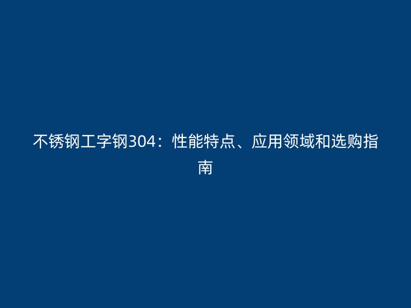 不銹鋼工字鋼304：性能特點(diǎn)、應(yīng)用領(lǐng)域和選購指南