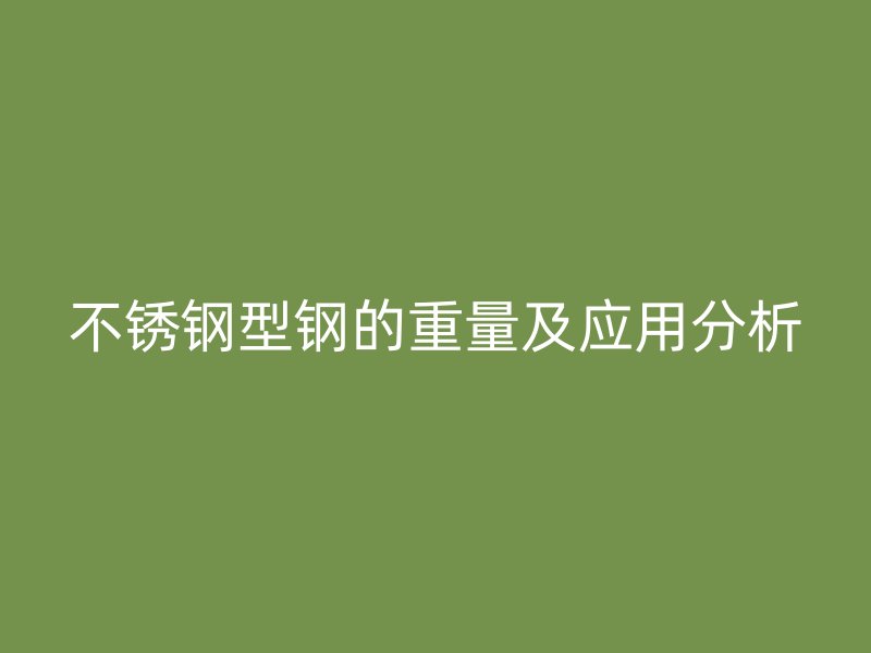不銹鋼型鋼的重量及應(yīng)用分析