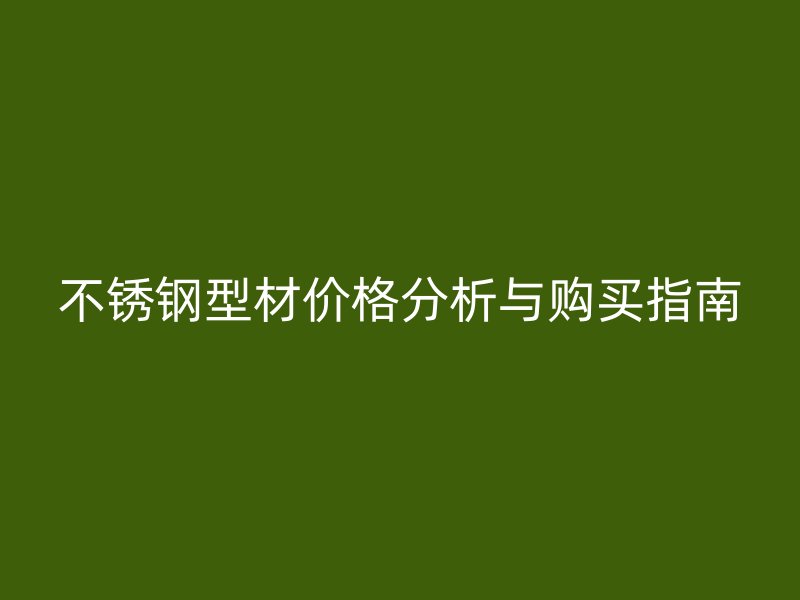 不銹鋼型材價格分析與購買指南