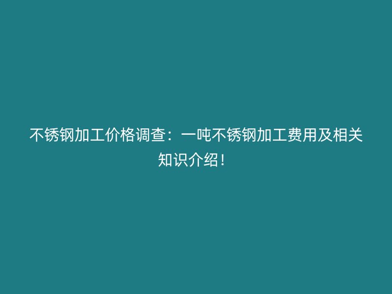 不銹鋼加工價格調(diào)查：一噸不銹鋼加工費用及相關(guān)知識介紹！
