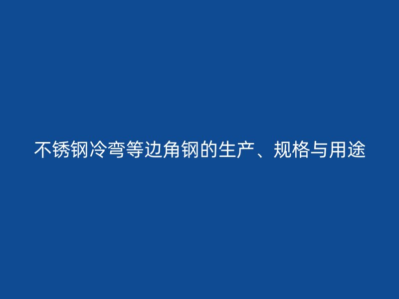 不銹鋼冷彎等邊角鋼的生產(chǎn)、規(guī)格與用途
