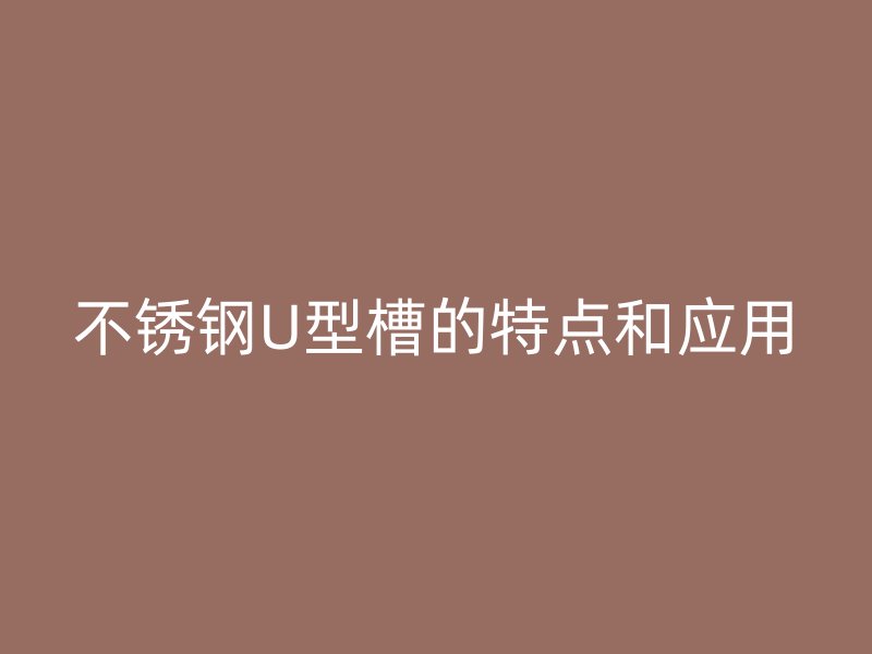 不銹鋼U型槽的特點和應(yīng)用