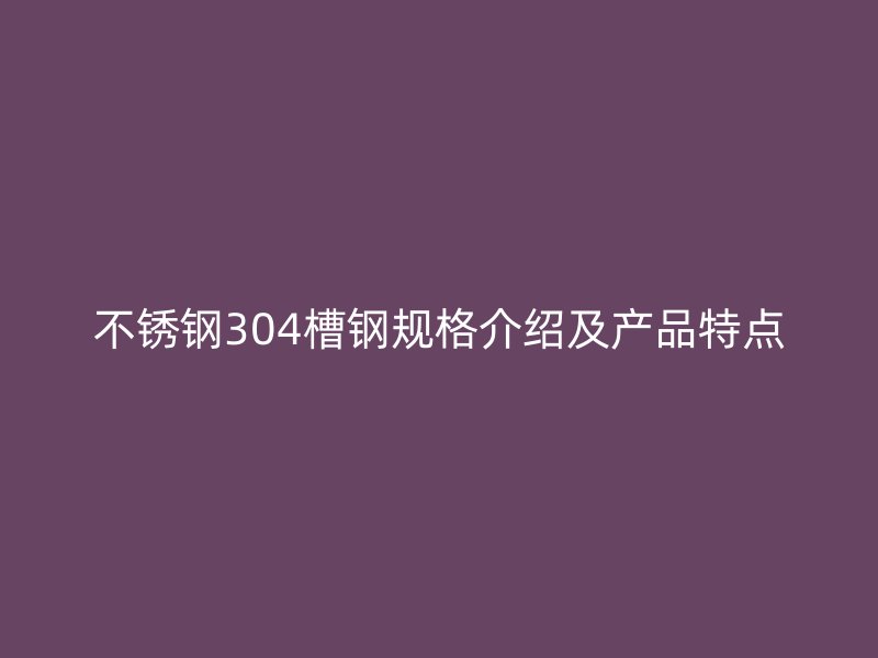 不銹鋼304槽鋼規(guī)格介紹及產(chǎn)品特點(diǎn)