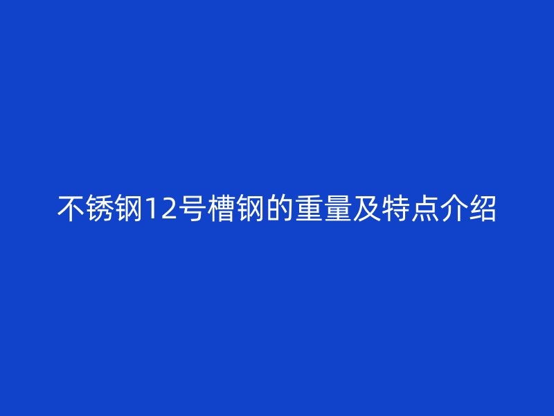 不銹鋼12號槽鋼的重量及特點介紹