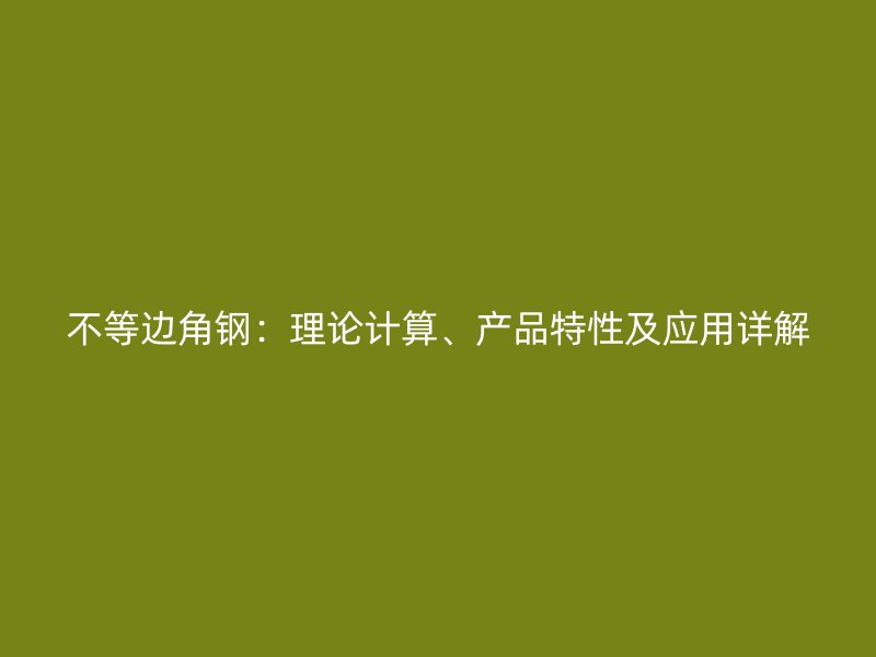 不等邊角鋼：理論計(jì)算、產(chǎn)品特性及應(yīng)用詳解