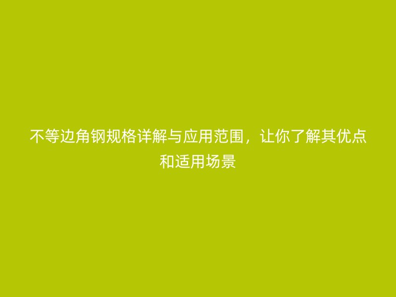 不等邊角鋼規(guī)格詳解與應(yīng)用范圍，讓你了解其優(yōu)點(diǎn)和適用場景