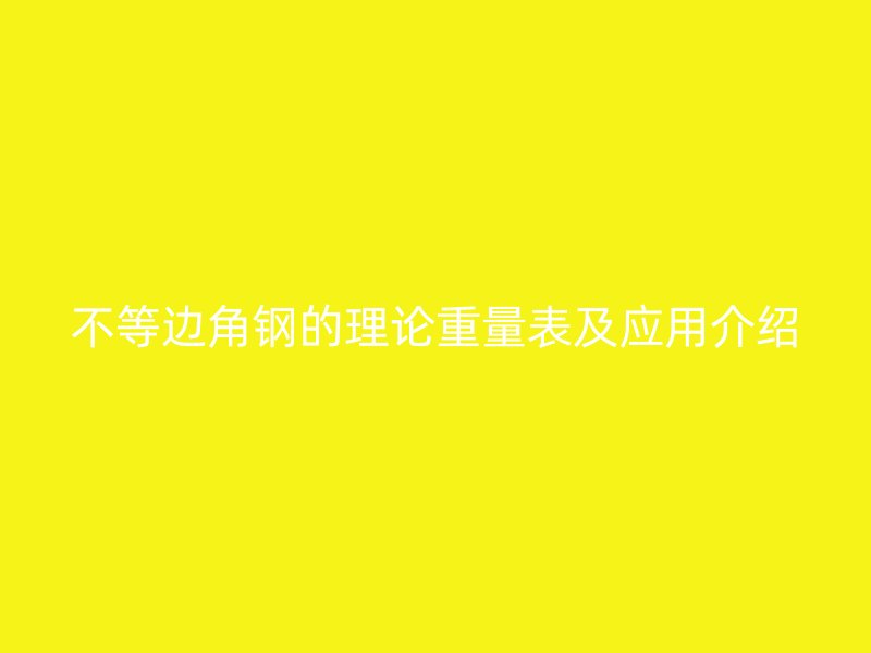 不等邊角鋼的理論重量表及應(yīng)用介紹
