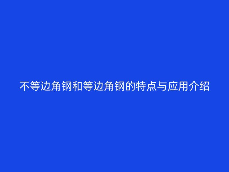 不等邊角鋼和等邊角鋼的特點(diǎn)與應(yīng)用介紹