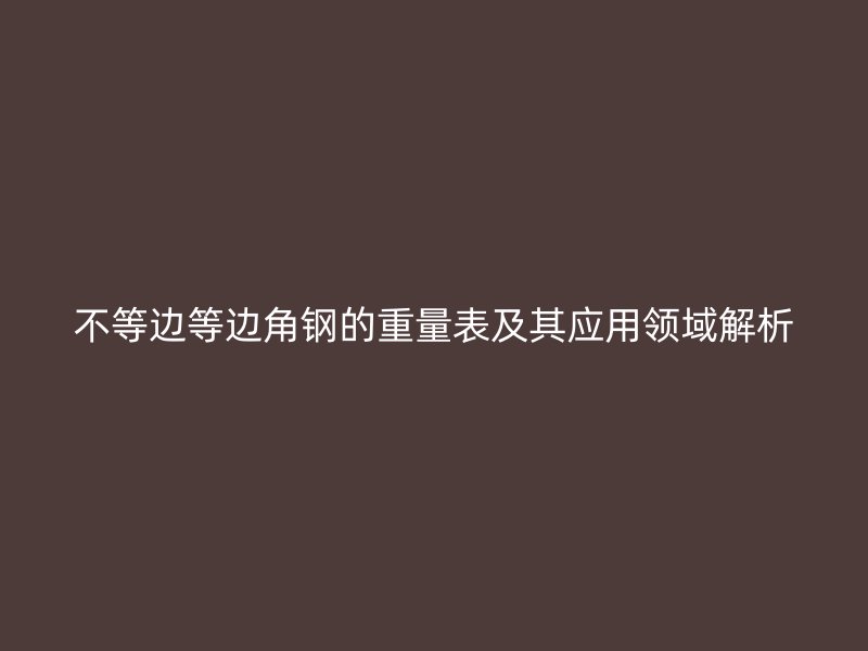 不等邊等邊角鋼的重量表及其應(yīng)用領(lǐng)域解析