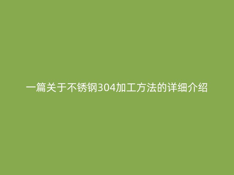 一篇關(guān)于不銹鋼304加工方法的詳細(xì)介紹