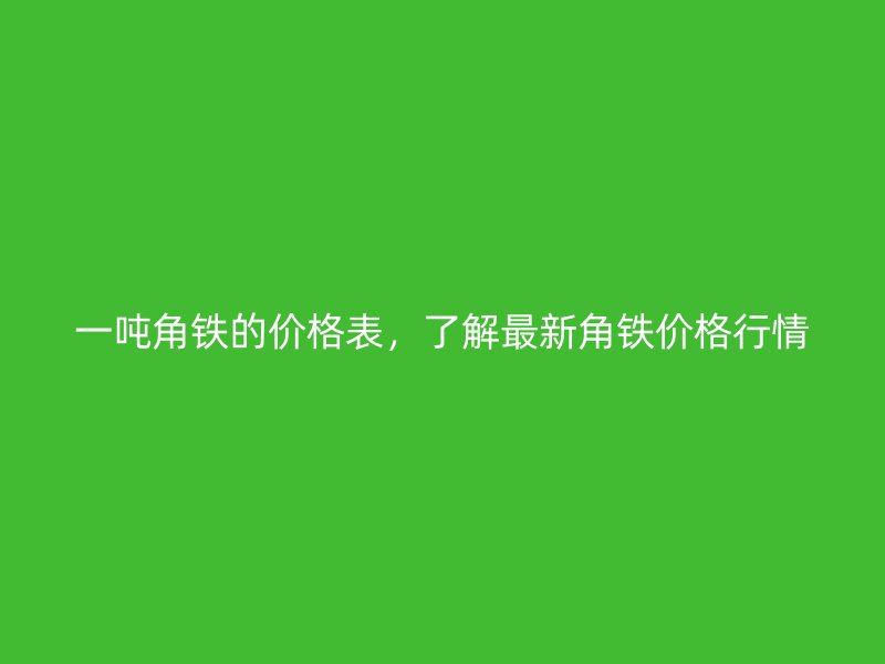 一噸角鐵的價(jià)格表，了解最新角鐵價(jià)格行情
