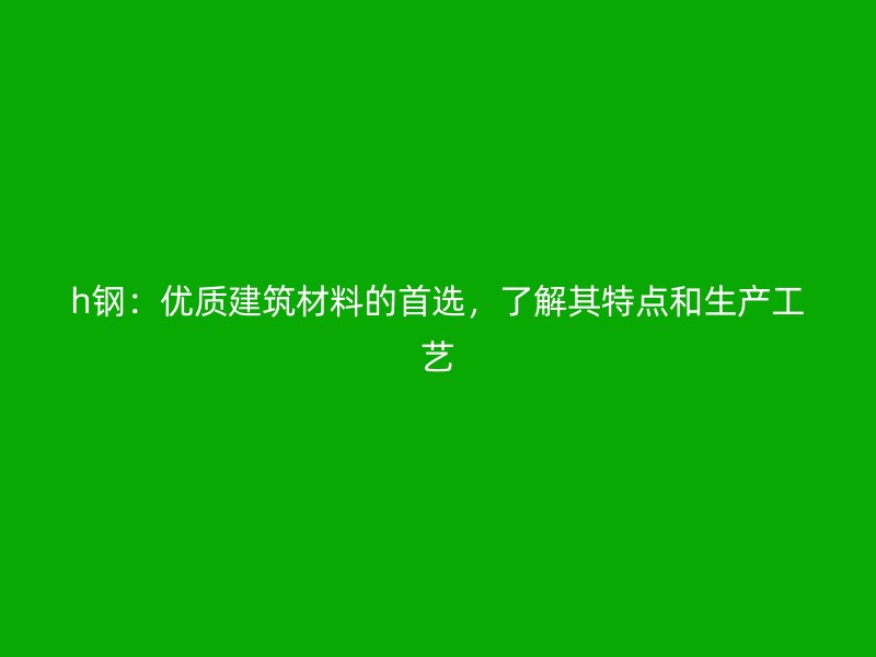 h鋼：優(yōu)質(zhì)建筑材料的首選，了解其特點和生產(chǎn)工藝