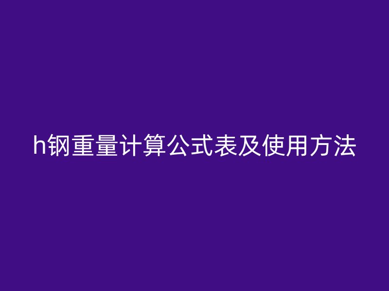h鋼重量計算公式表及使用方法