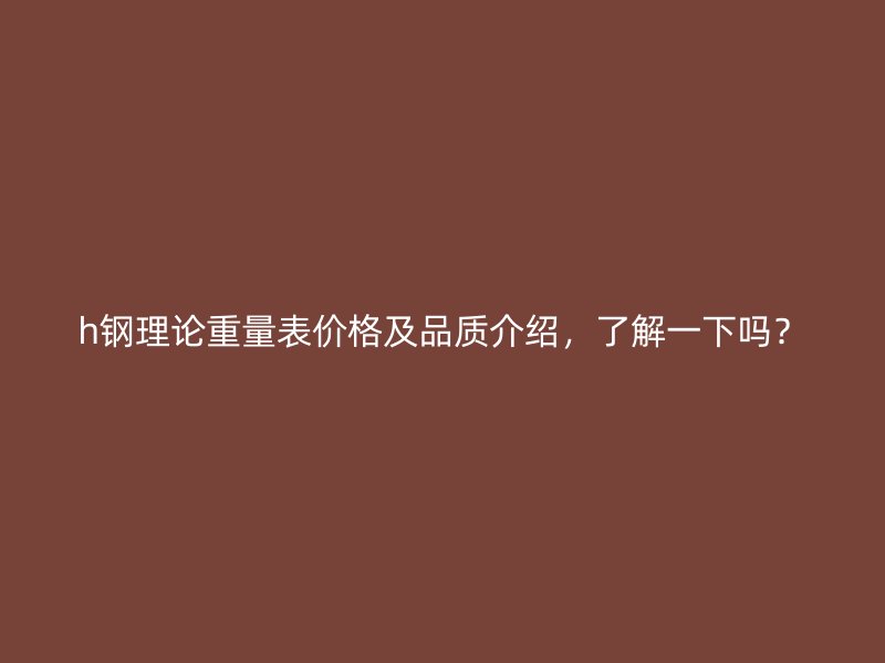h鋼理論重量表價(jià)格及品質(zhì)介紹，了解一下嗎？