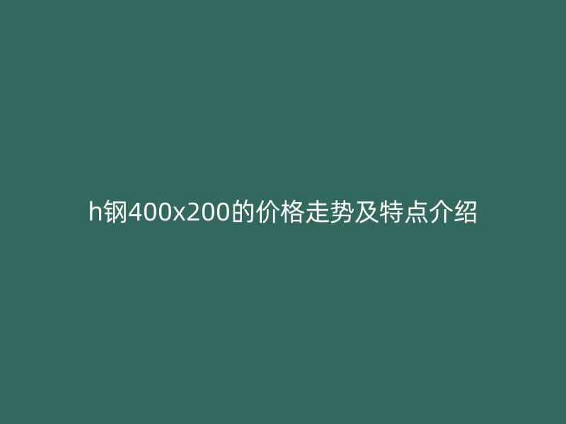 h鋼400x200的價格走勢及特點介紹