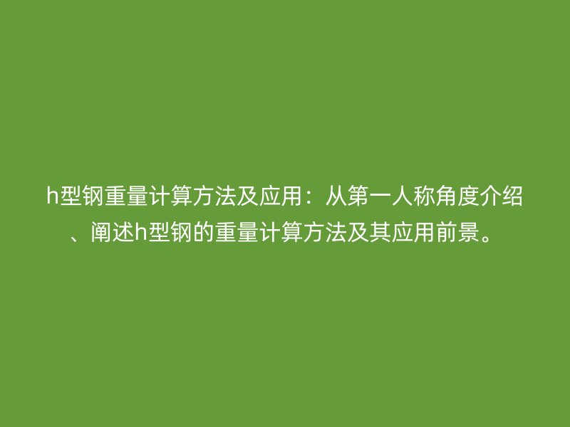 h型鋼重量計算方法及應(yīng)用：從第一人稱角度介紹、闡述h型鋼的重量計算方法及其應(yīng)用前景。