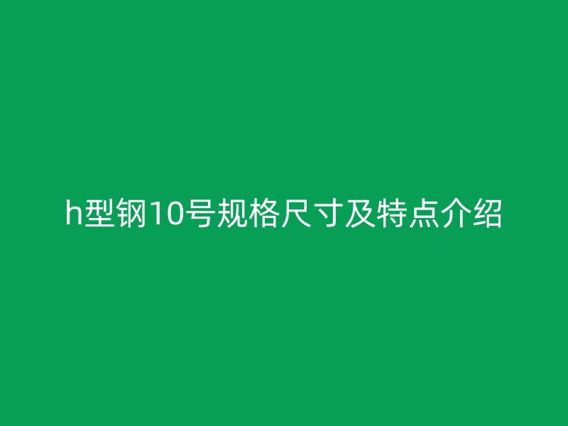 h型鋼10號規(guī)格尺寸及特點介紹