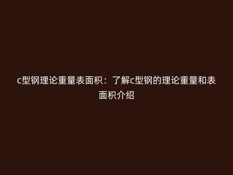 c型鋼理論重量表面積：了解c型鋼的理論重量和表面積介紹