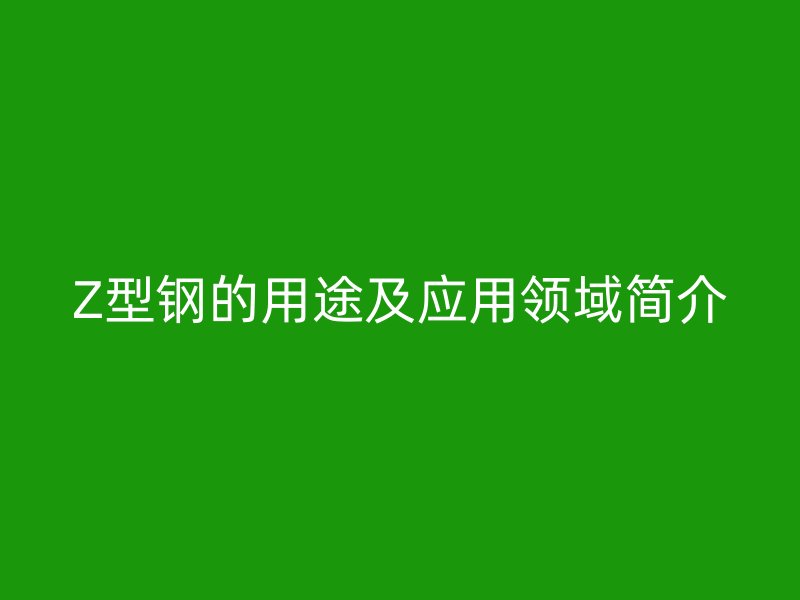 Z型鋼的用途及應(yīng)用領(lǐng)域簡(jiǎn)介