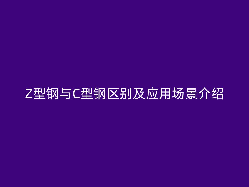 Z型鋼與C型鋼區(qū)別及應(yīng)用場(chǎng)景介紹