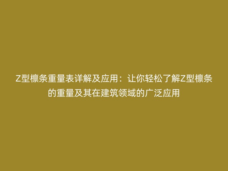 Z型檁條重量表詳解及應(yīng)用：讓你輕松了解Z型檁條的重量及其在建筑領(lǐng)域的廣泛應(yīng)用