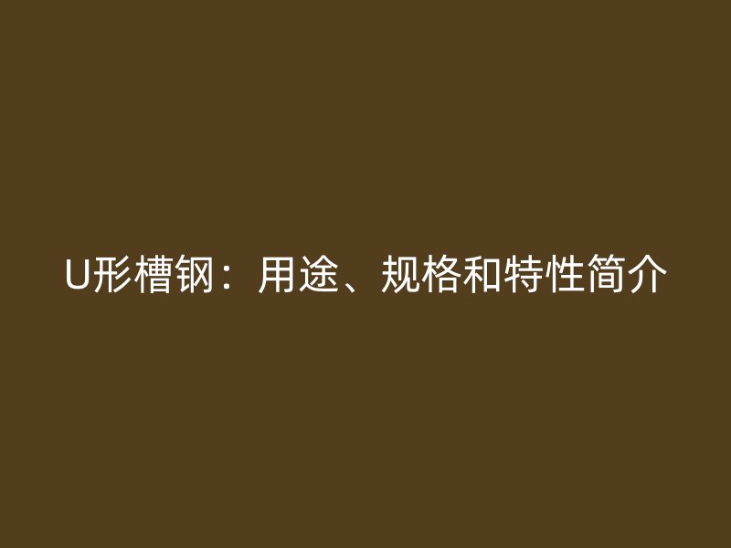 U形槽鋼：用途、規(guī)格和特性簡(jiǎn)介