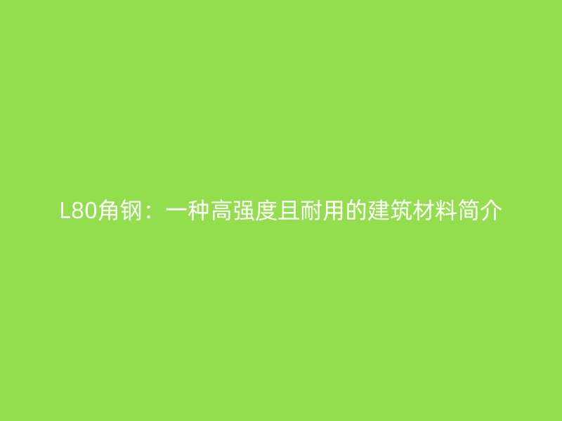 L80角鋼：一種高強(qiáng)度且耐用的建筑材料簡(jiǎn)介