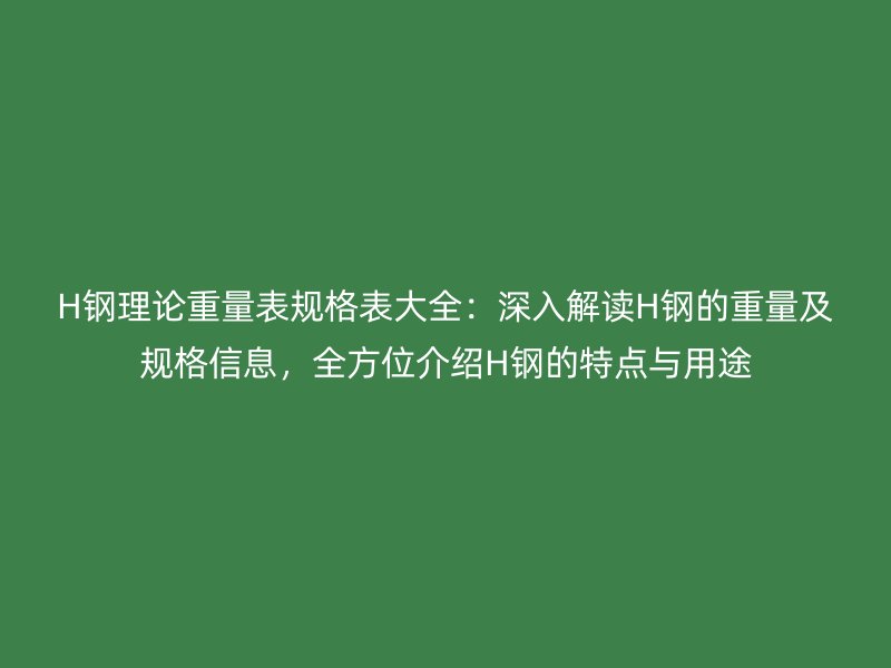 H鋼理論重量表規(guī)格表大全：深入解讀H鋼的重量及規(guī)格信息，全方位介紹H鋼的特點與用途