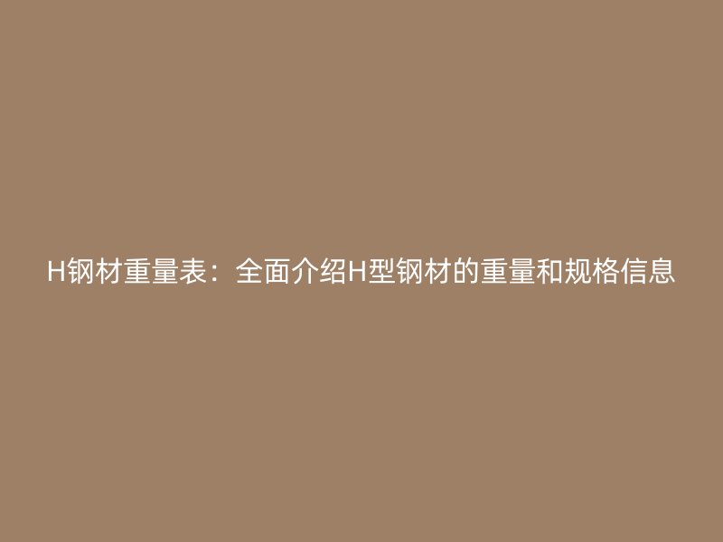 H鋼材重量表：全面介紹H型鋼材的重量和規(guī)格信息