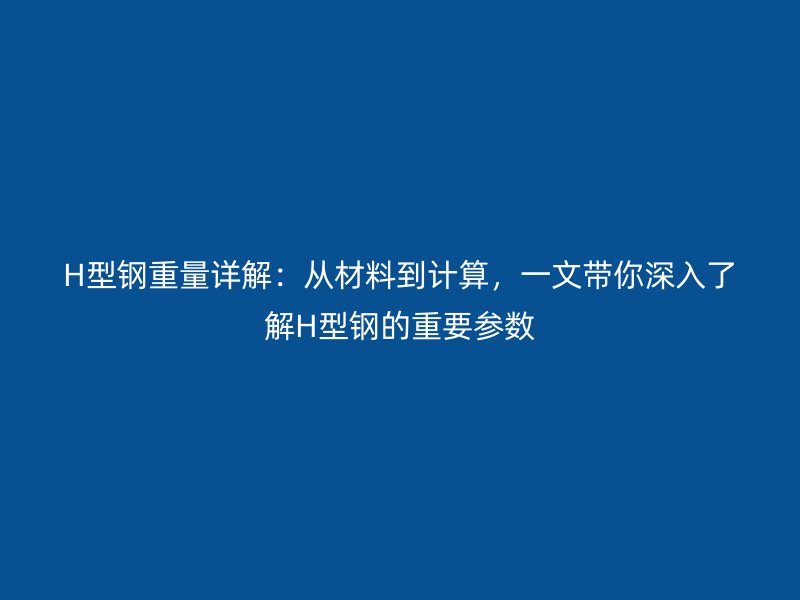 H型鋼重量詳解：從材料到計算，一文帶你深入了解H型鋼的重要參數(shù)