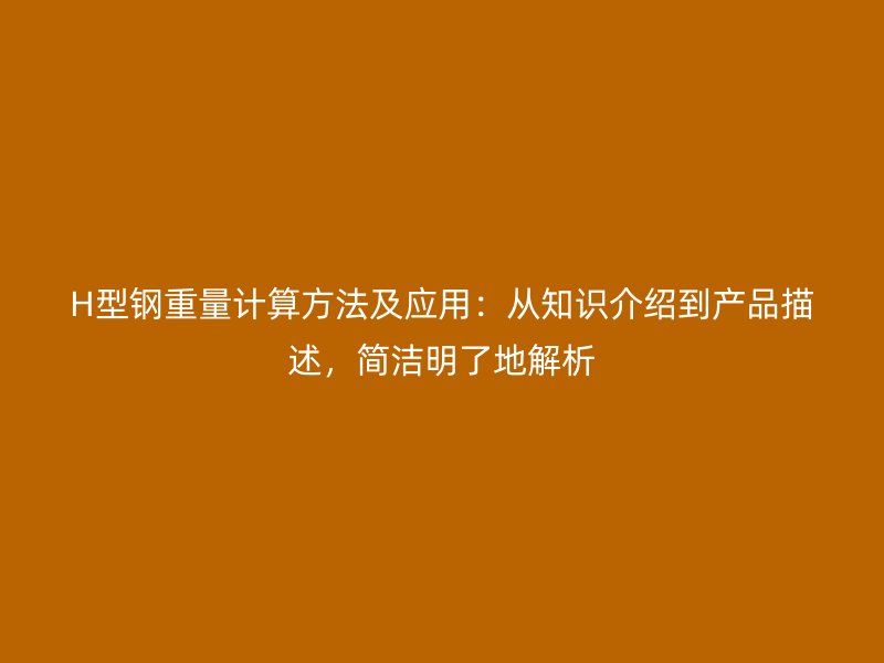 H型鋼重量計(jì)算方法及應(yīng)用：從知識介紹到產(chǎn)品描述，簡潔明了地解析
