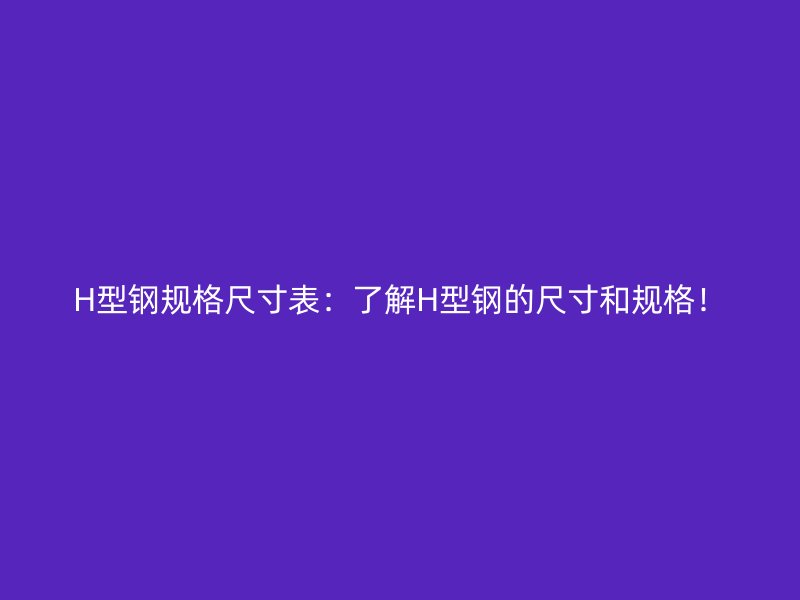 H型鋼規(guī)格尺寸表：了解H型鋼的尺寸和規(guī)格！