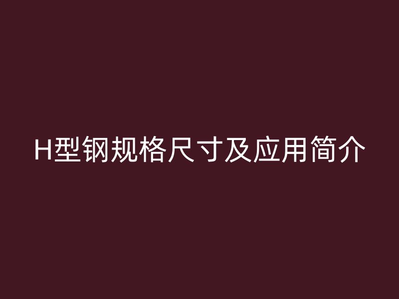 H型鋼規(guī)格尺寸及應(yīng)用簡介