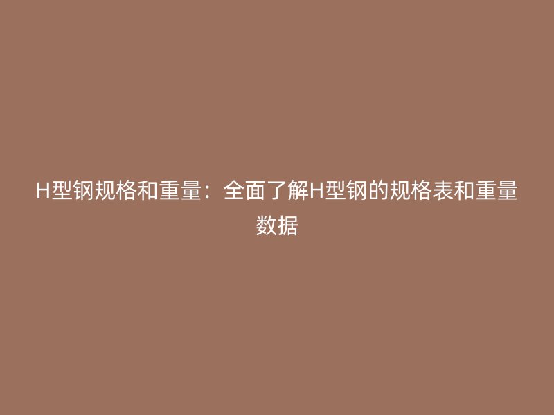 H型鋼規(guī)格和重量：全面了解H型鋼的規(guī)格表和重量數(shù)據(jù)