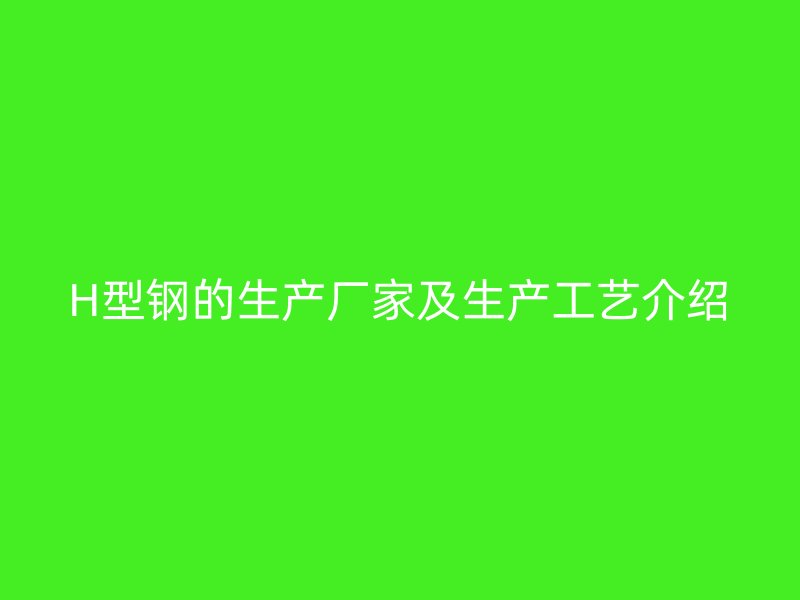H型鋼的生產(chǎn)廠家及生產(chǎn)工藝介紹