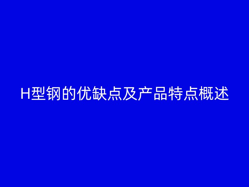 H型鋼的優(yōu)缺點(diǎn)及產(chǎn)品特點(diǎn)概述