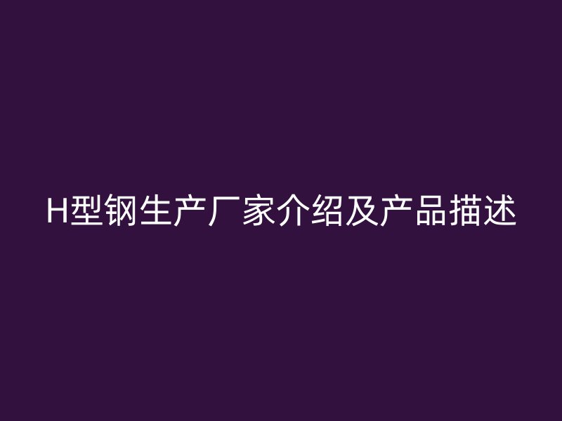 H型鋼生產(chǎn)廠家介紹及產(chǎn)品描述
