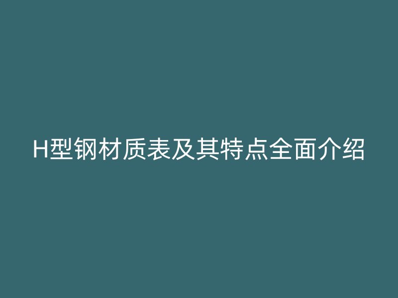 H型鋼材質(zhì)表及其特點(diǎn)全面介紹