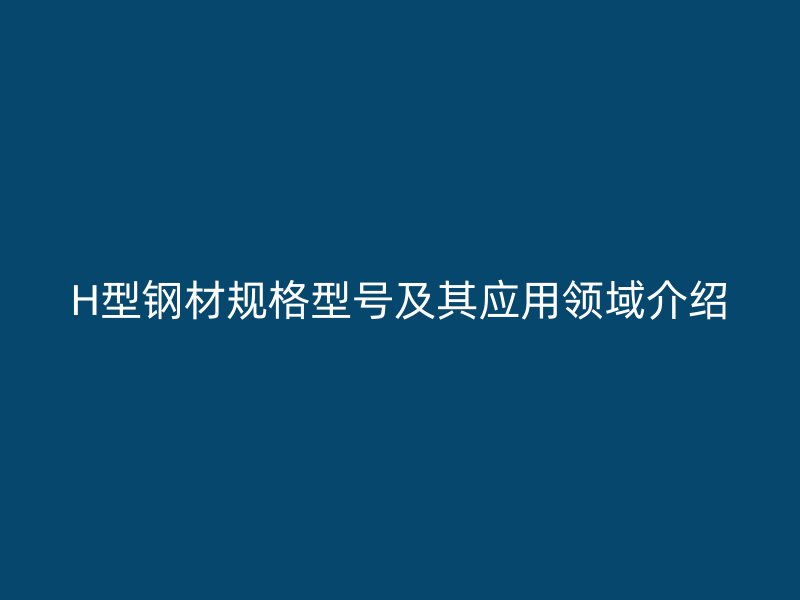 H型鋼材規(guī)格型號及其應用領域介紹