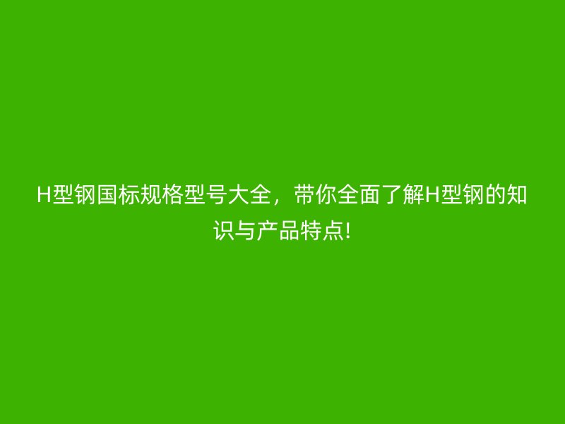 H型鋼國(guó)標(biāo)規(guī)格型號(hào)大全，帶你全面了解H型鋼的知識(shí)與產(chǎn)品特點(diǎn)!