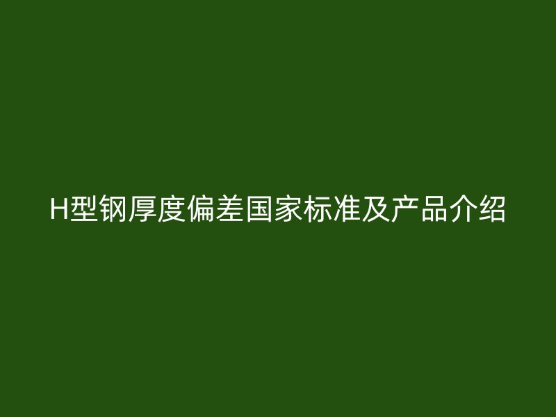 H型鋼厚度偏差國家標準及產(chǎn)品介紹