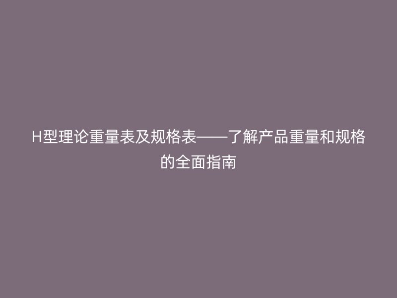 H型理論重量表及規(guī)格表——了解產(chǎn)品重量和規(guī)格的全面指南