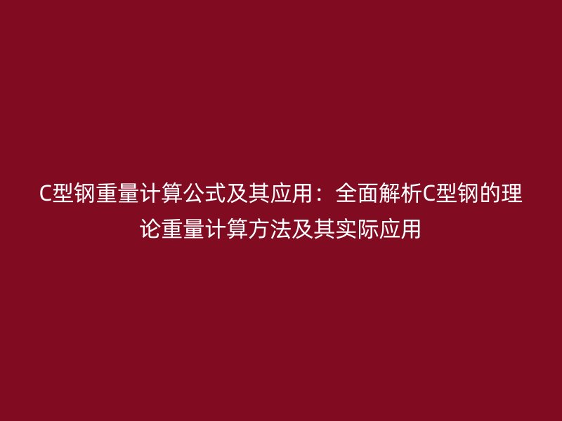 C型鋼重量計算公式及其應(yīng)用：全面解析C型鋼的理論重量計算方法及其實際應(yīng)用