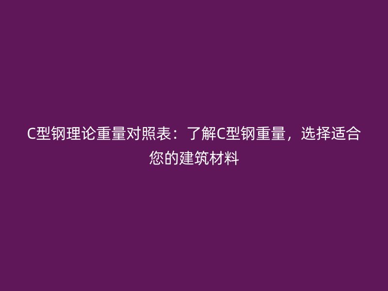 C型鋼理論重量對(duì)照表：了解C型鋼重量，選擇適合您的建筑材料