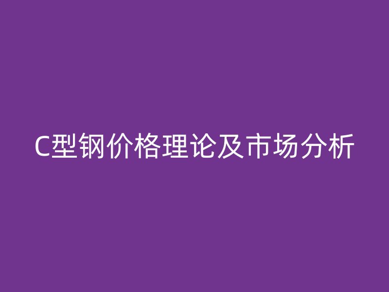 C型鋼價(jià)格理論及市場分析